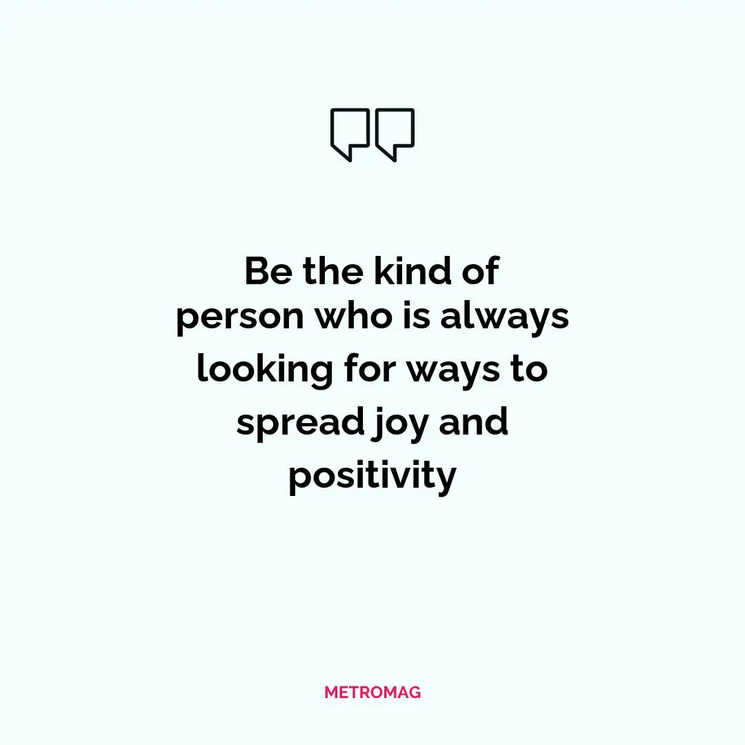 Be the kind of person who is always looking for ways to spread joy and positivity