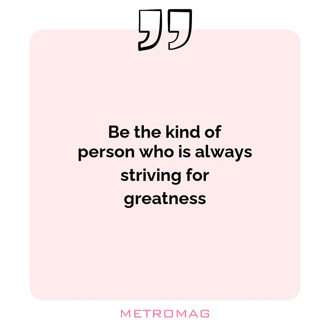 Be the kind of person who is always striving for greatness