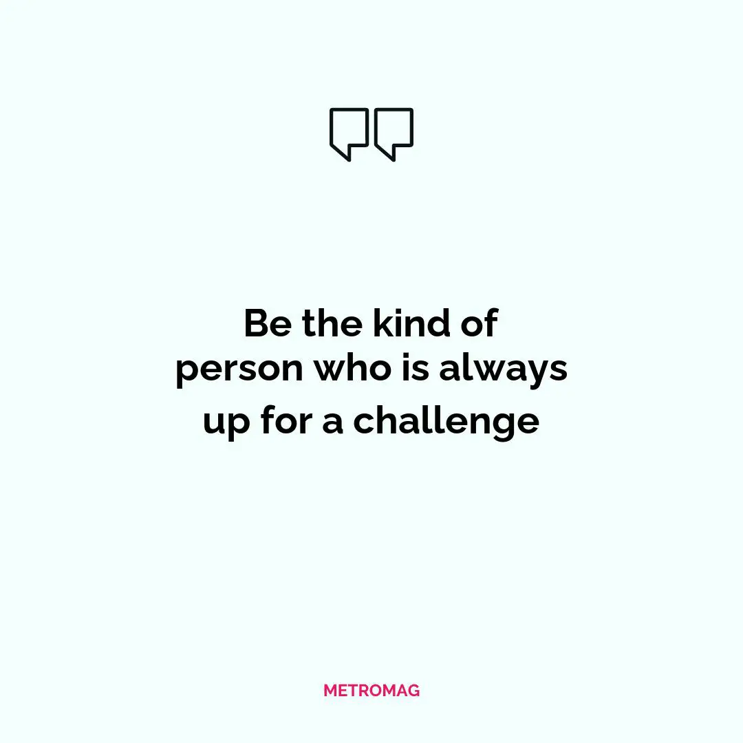 Be the kind of person who is always up for a challenge