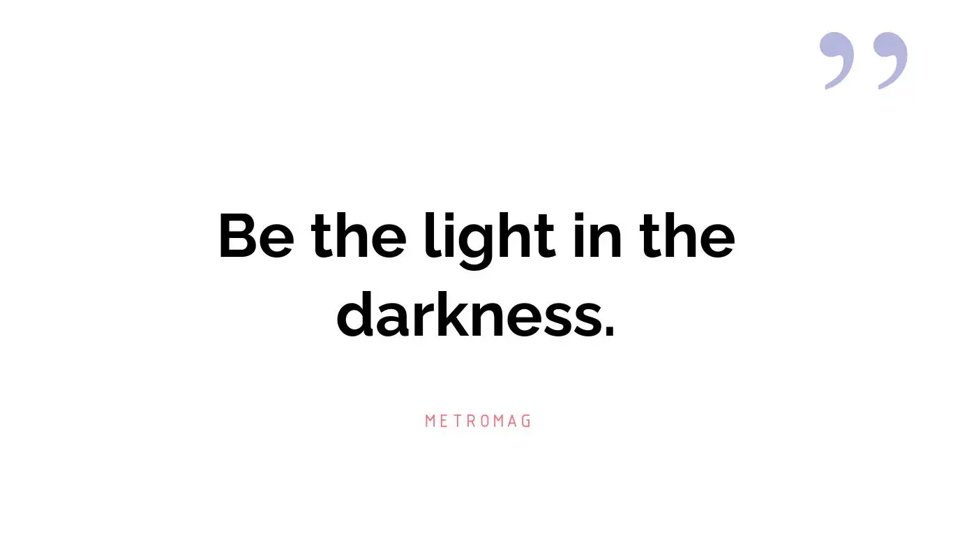 Be the light in the darkness.