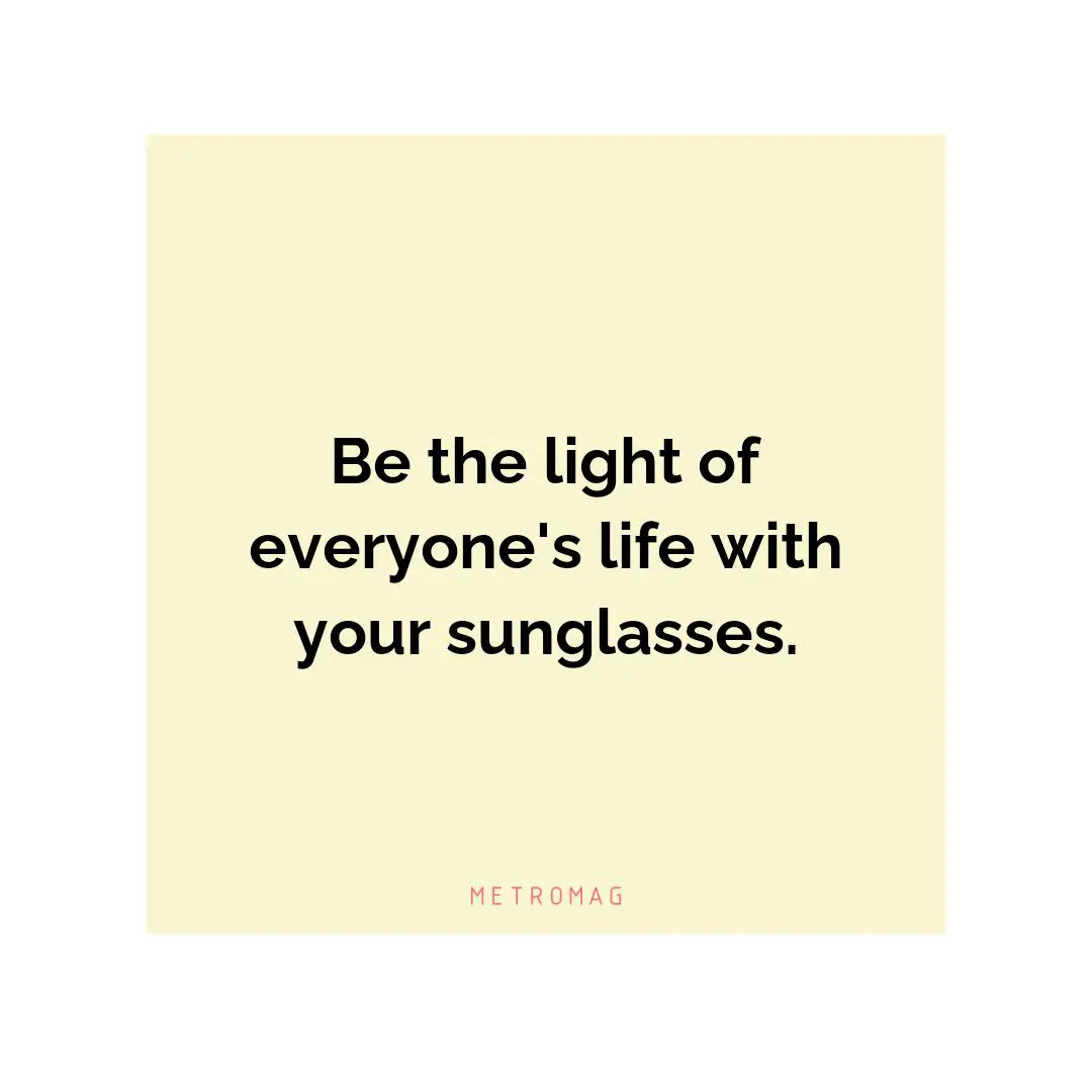 Be the light of everyone's life with your sunglasses.