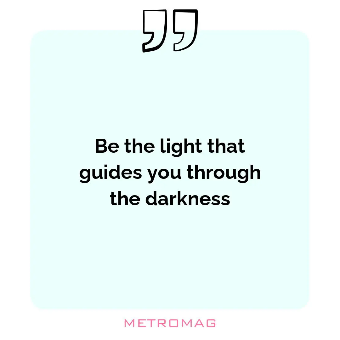 Be the light that guides you through the darkness