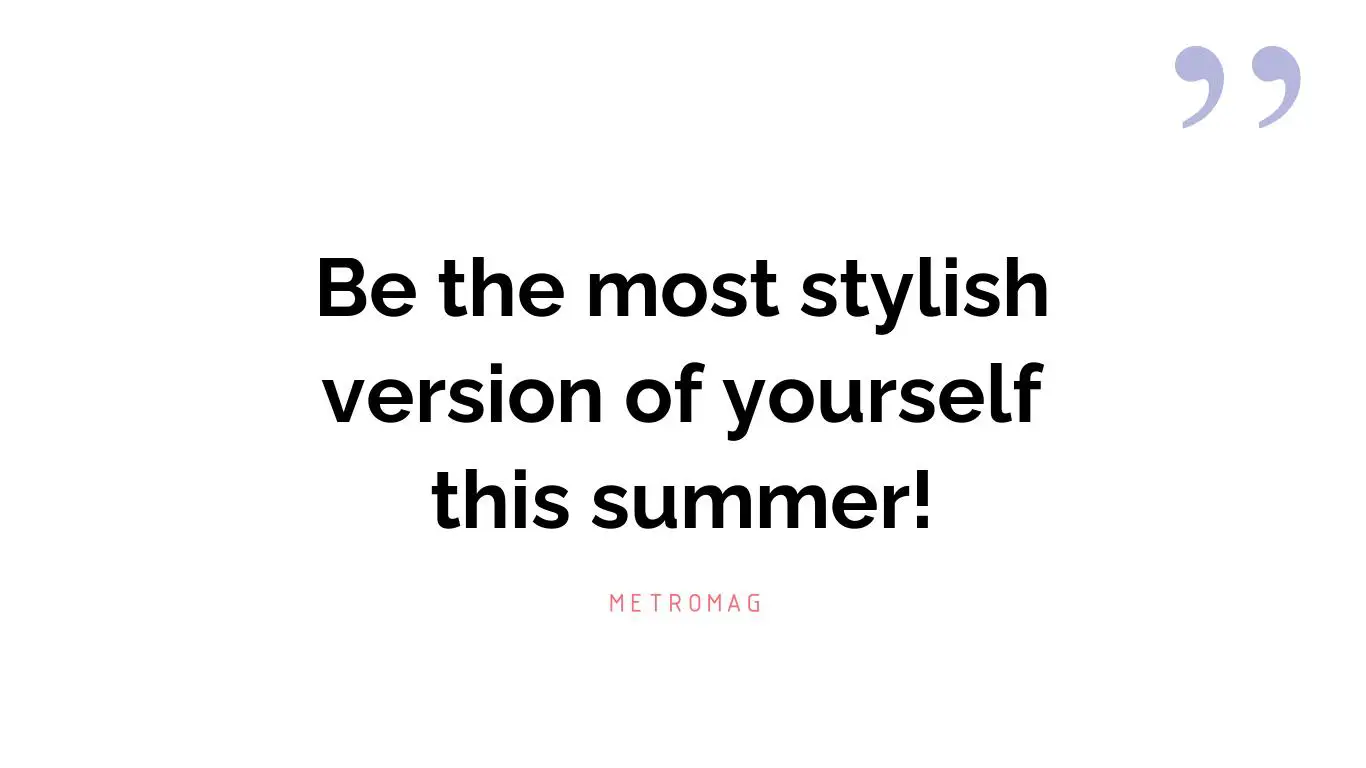 Be the most stylish version of yourself this summer!