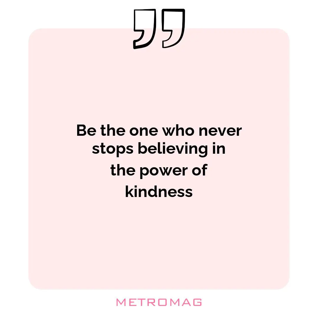 Be the one who never stops believing in the power of kindness