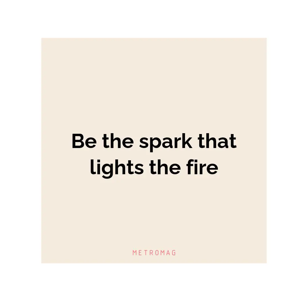 Be the spark that lights the fire