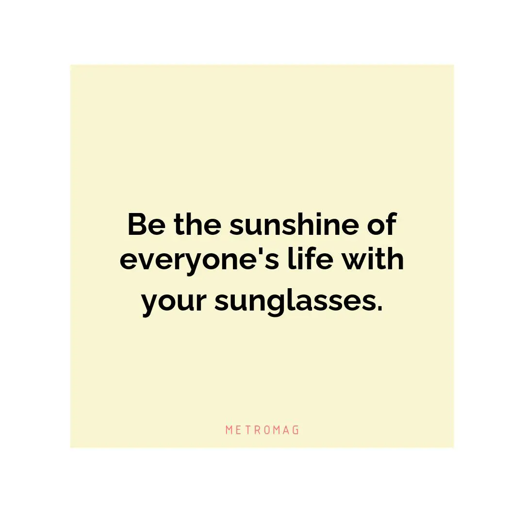 Be the sunshine of everyone's life with your sunglasses.