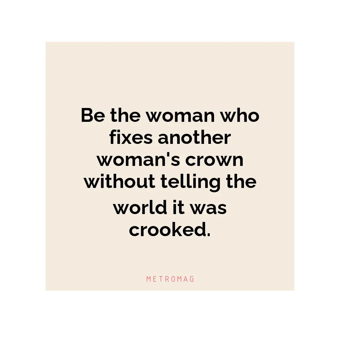 Be the woman who fixes another woman's crown without telling the world it was crooked.