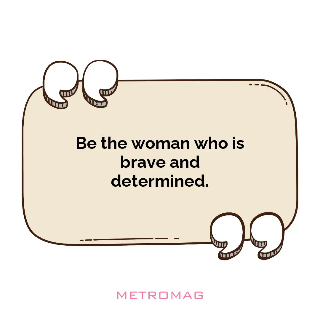 Be the woman who is brave and determined.