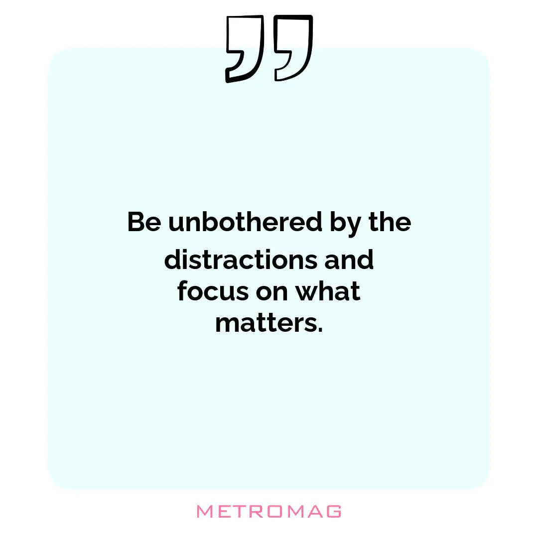 Be unbothered by the distractions and focus on what matters.