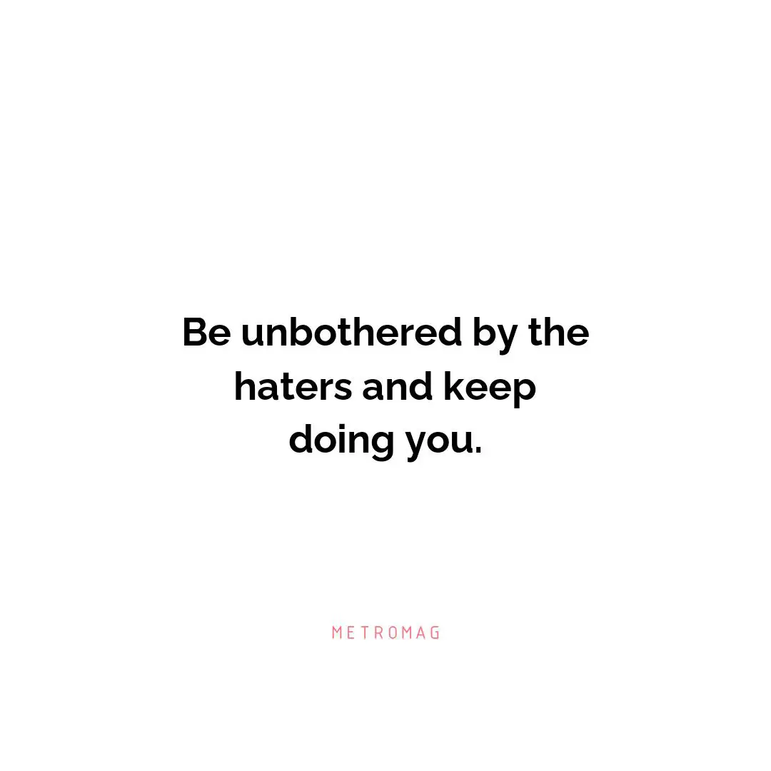 Be unbothered by the haters and keep doing you.