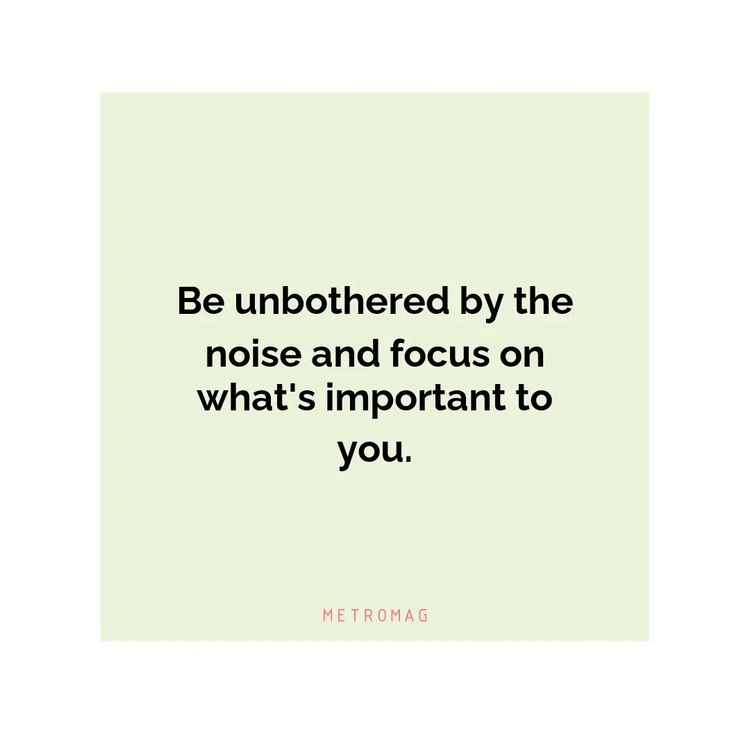 Be unbothered by the noise and focus on what's important to you.