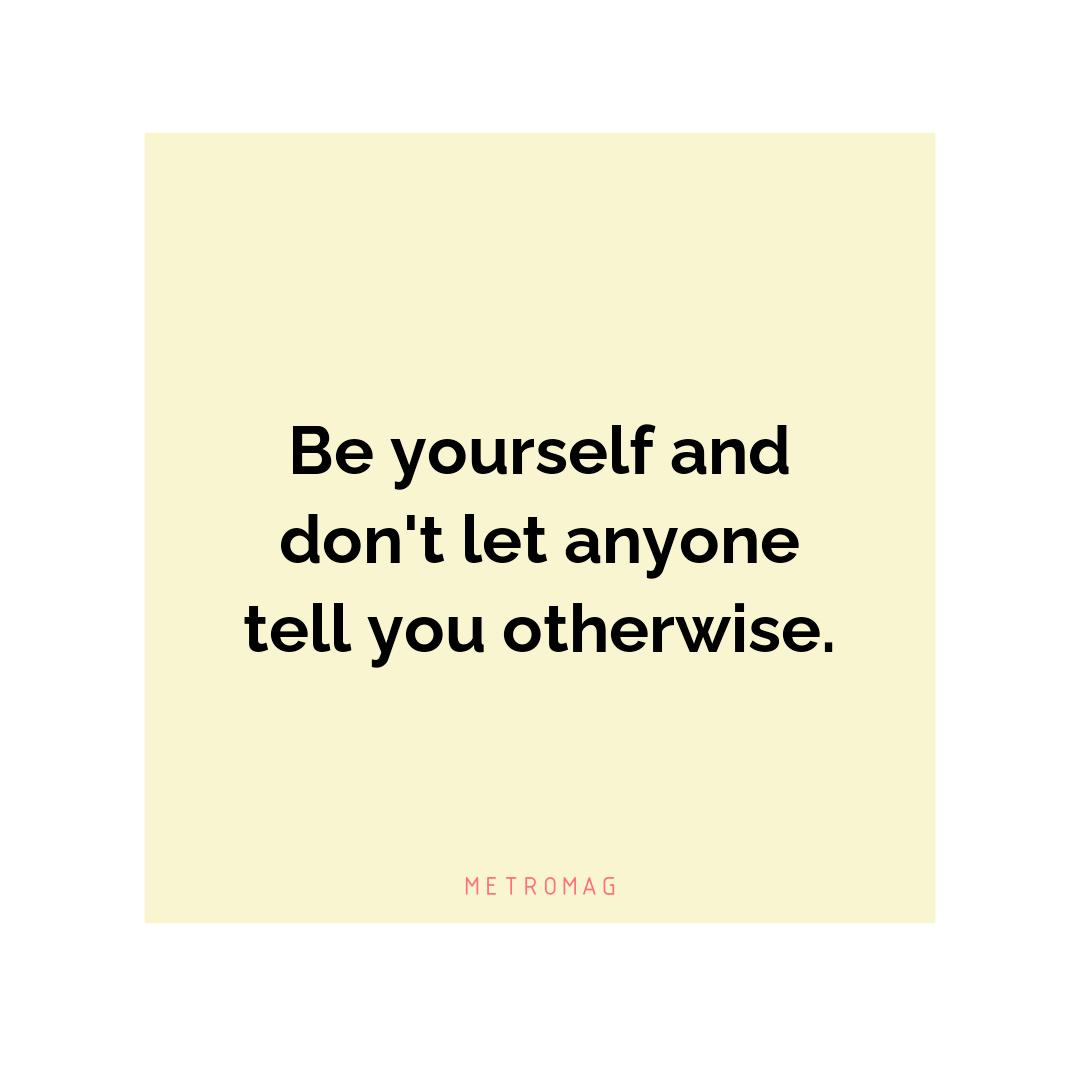 Be yourself and don't let anyone tell you otherwise.