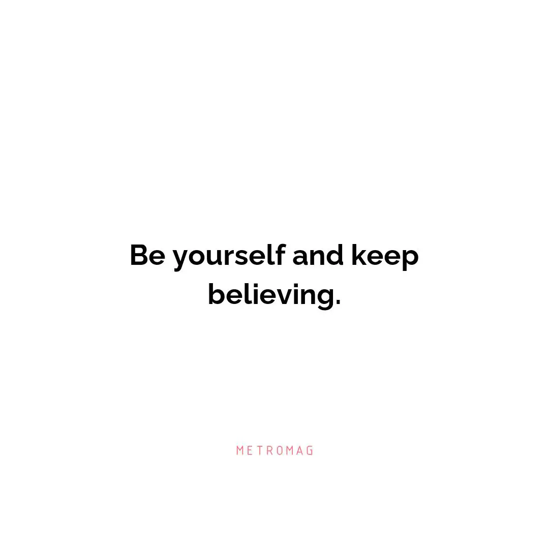 Be yourself and keep believing.