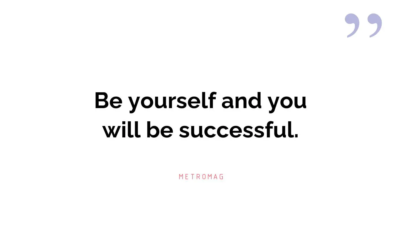 Be yourself and you will be successful.