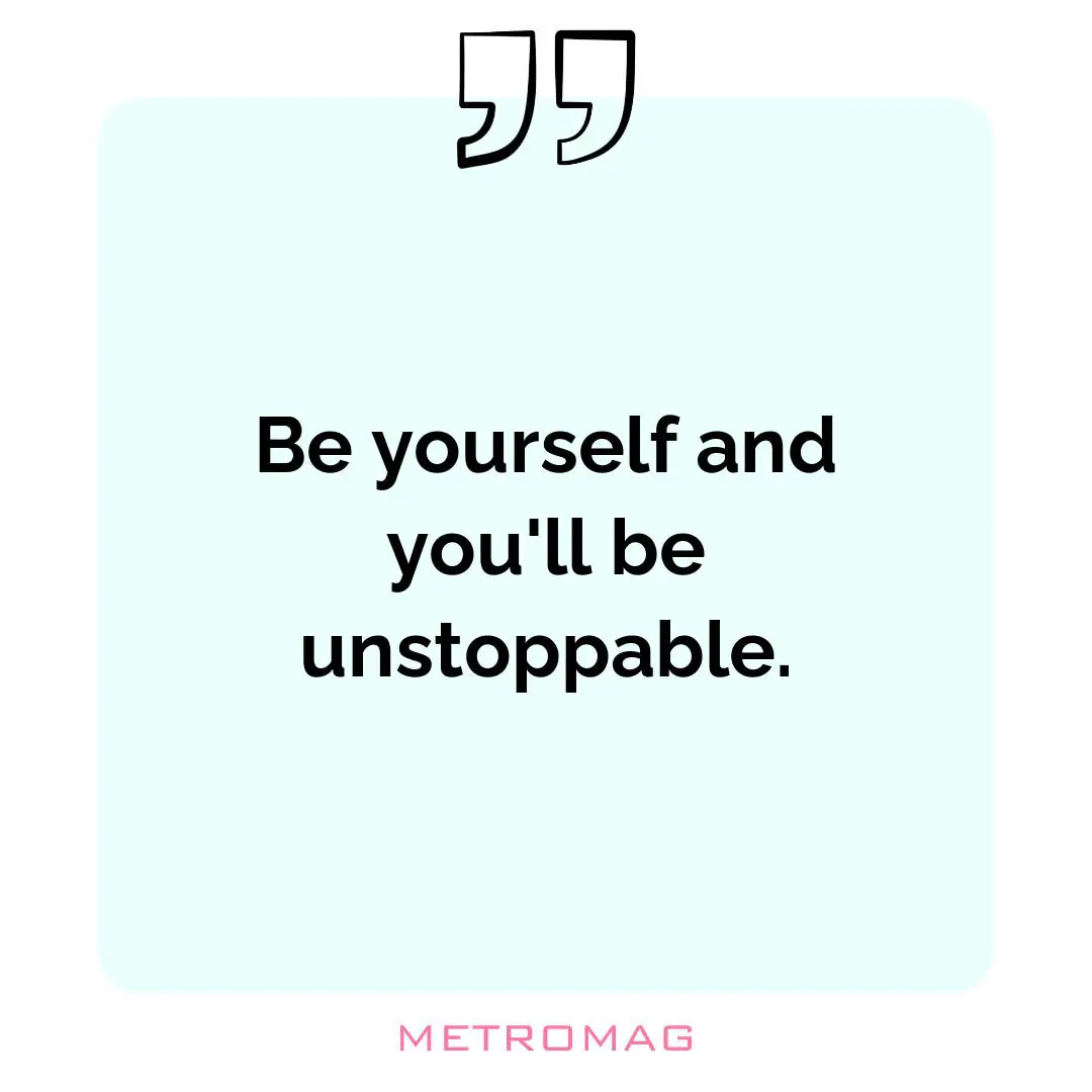 Be yourself and you'll be unstoppable.