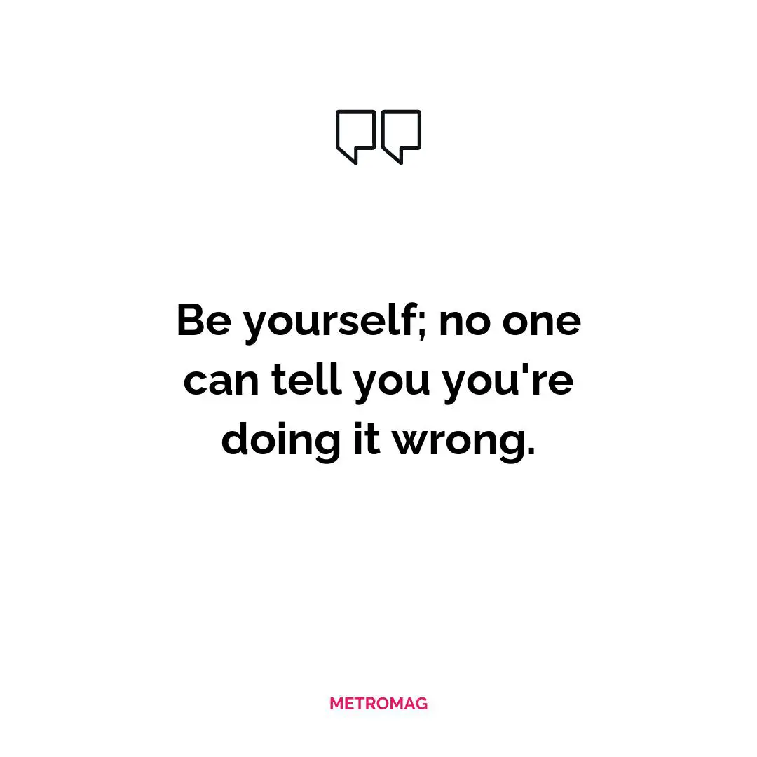 Be yourself; no one can tell you you're doing it wrong.