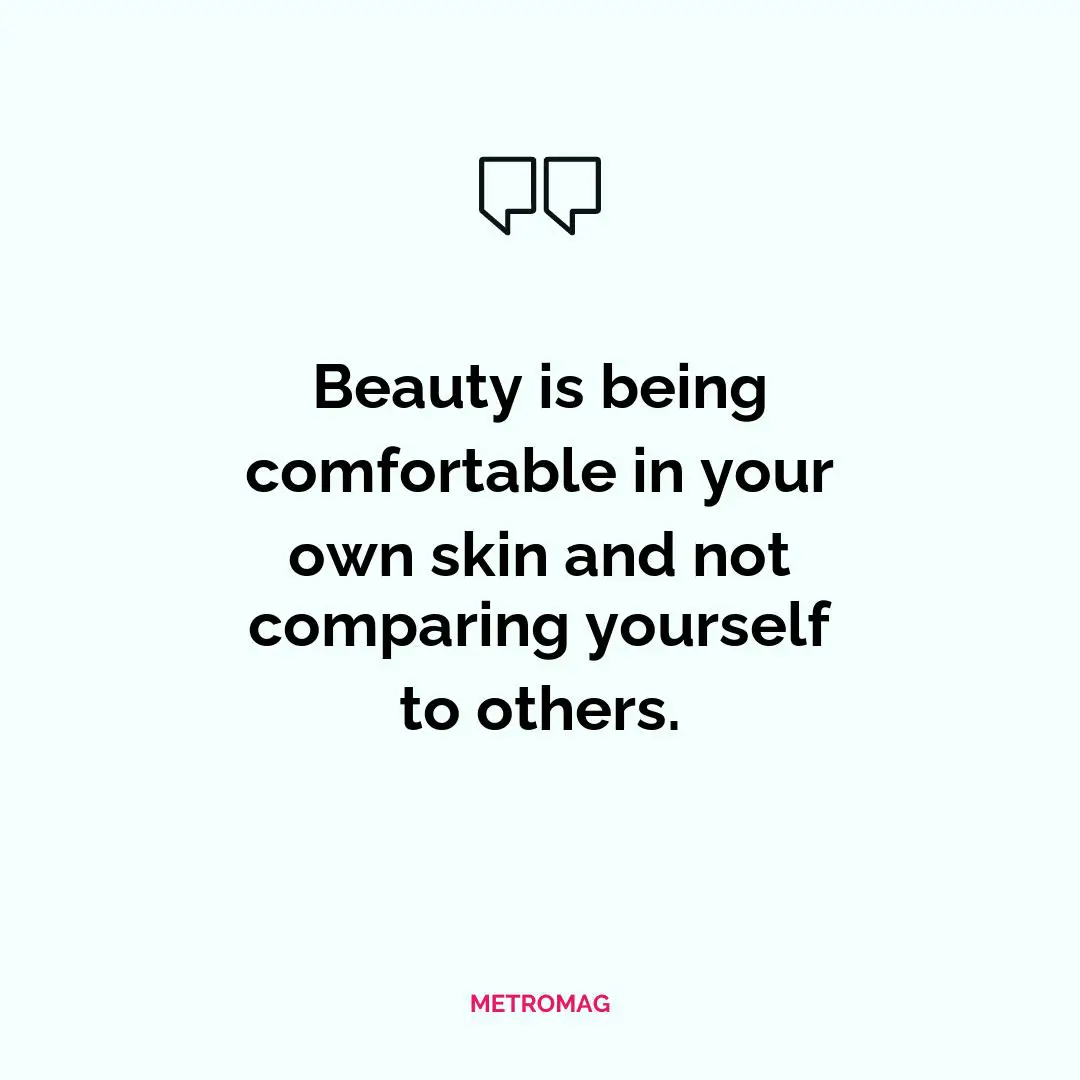 Beauty is being comfortable in your own skin and not comparing yourself to others.