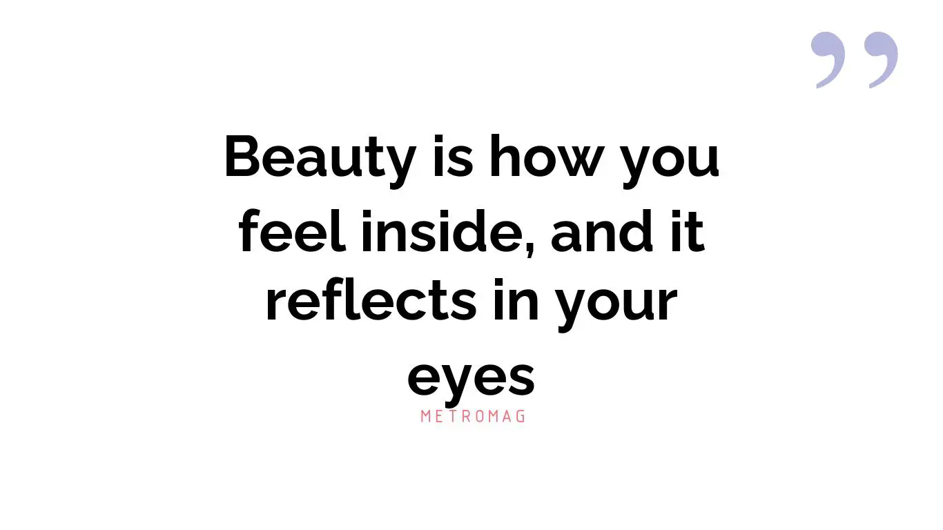 Beauty is how you feel inside, and it reflects in your eyes