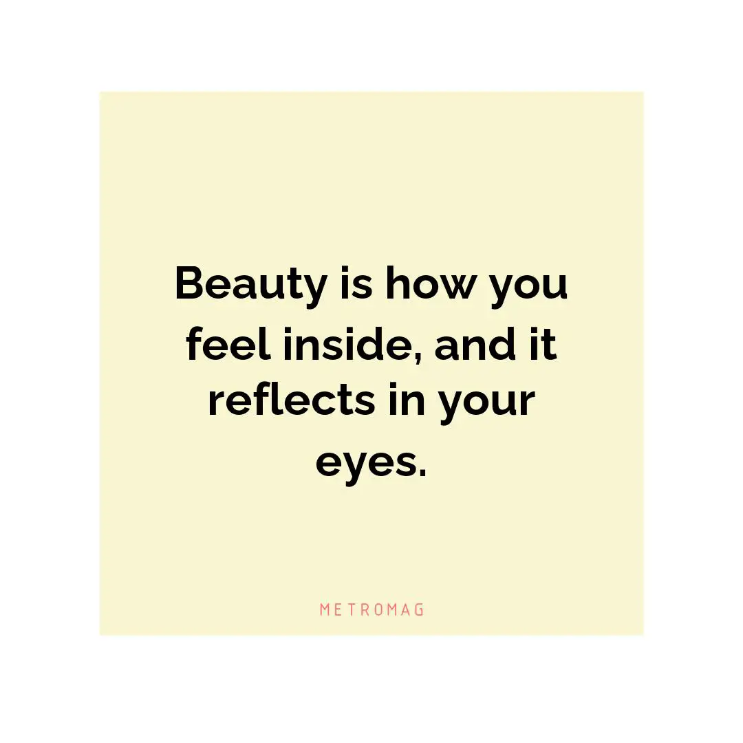 Beauty is how you feel inside, and it reflects in your eyes.