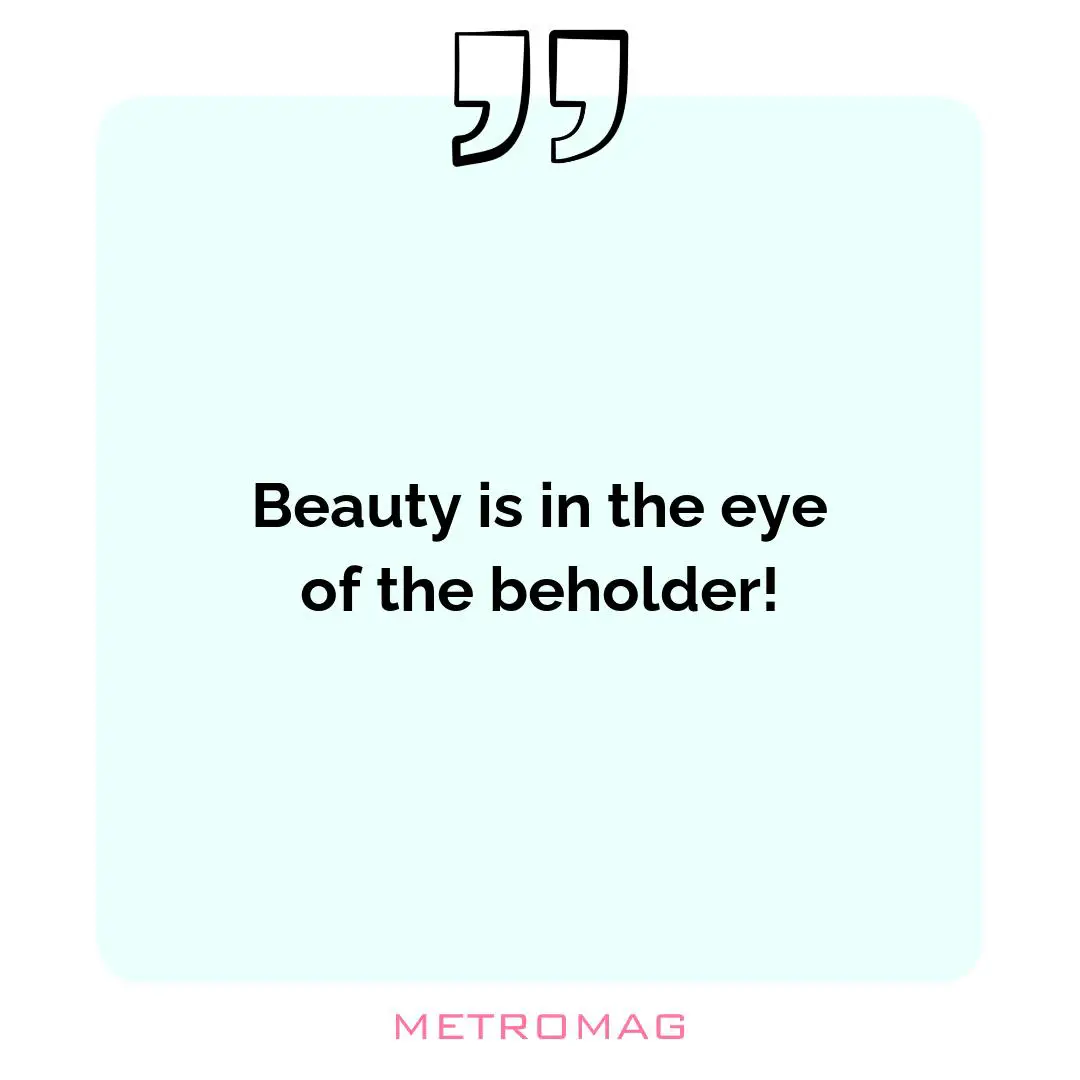 Beauty is in the eye of the beholder!
