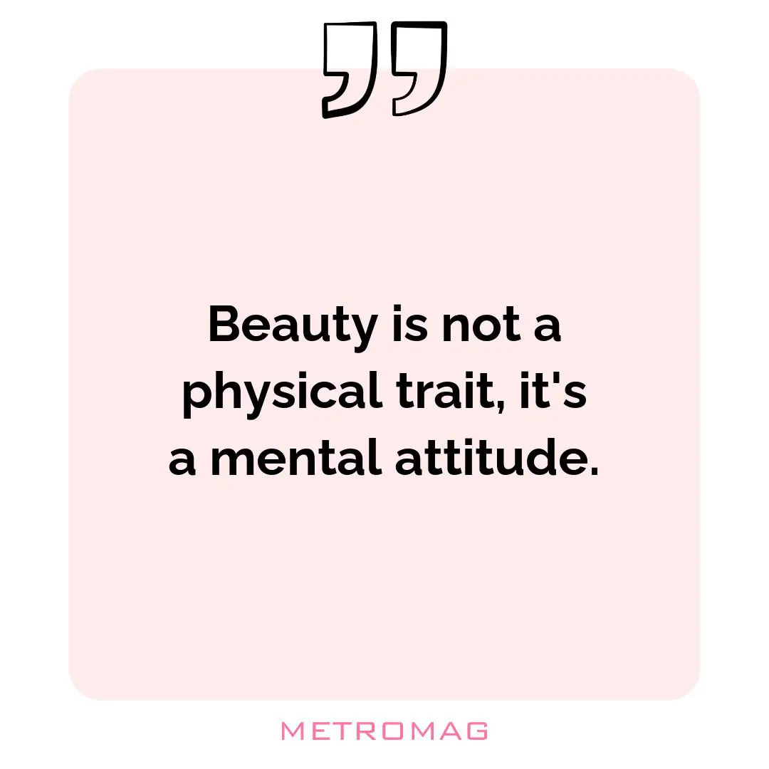 Beauty is not a physical trait, it's a mental attitude.