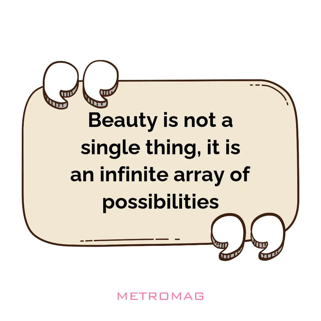 Beauty is not a single thing, it is an infinite array of possibilities