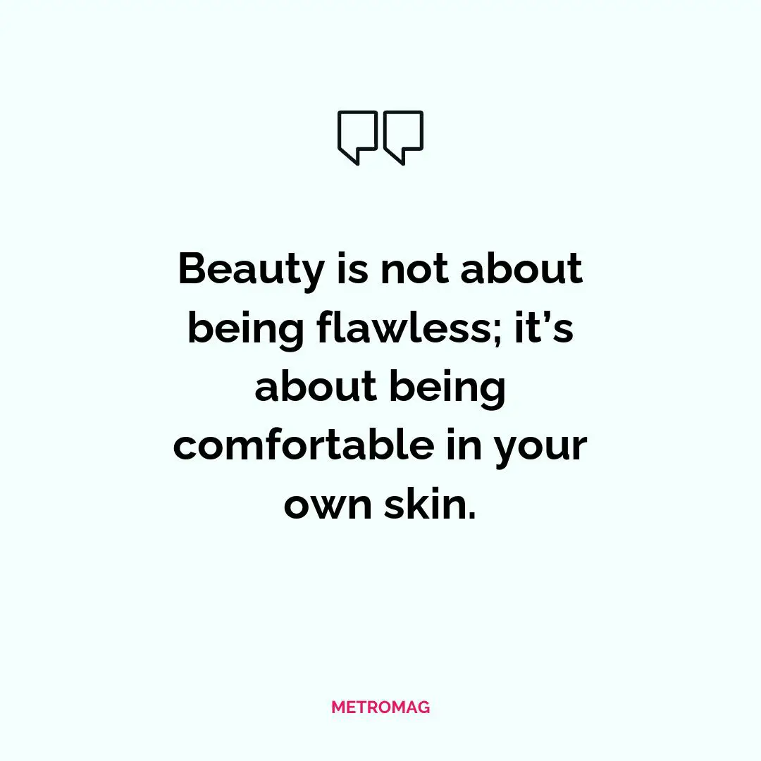 Beauty is not about being flawless; it’s about being comfortable in your own skin.