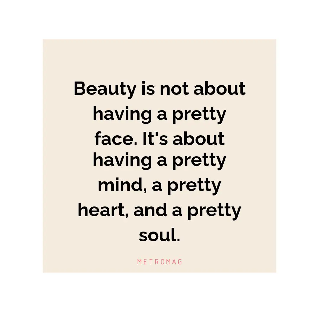 Beauty is not about having a pretty face. It's about having a pretty mind, a pretty heart, and a pretty soul.