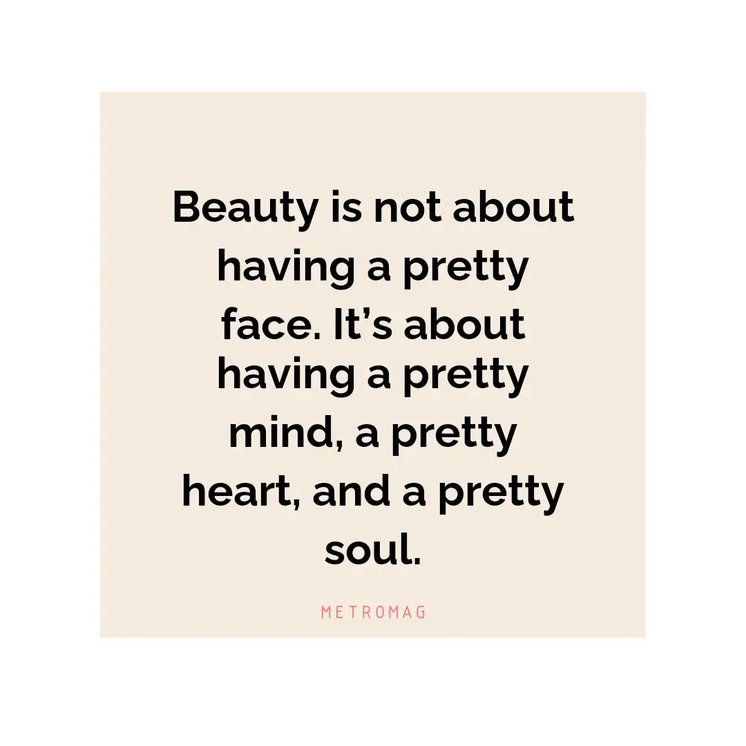 Beauty is not about having a pretty face. It’s about having a pretty mind, a pretty heart, and a pretty soul.