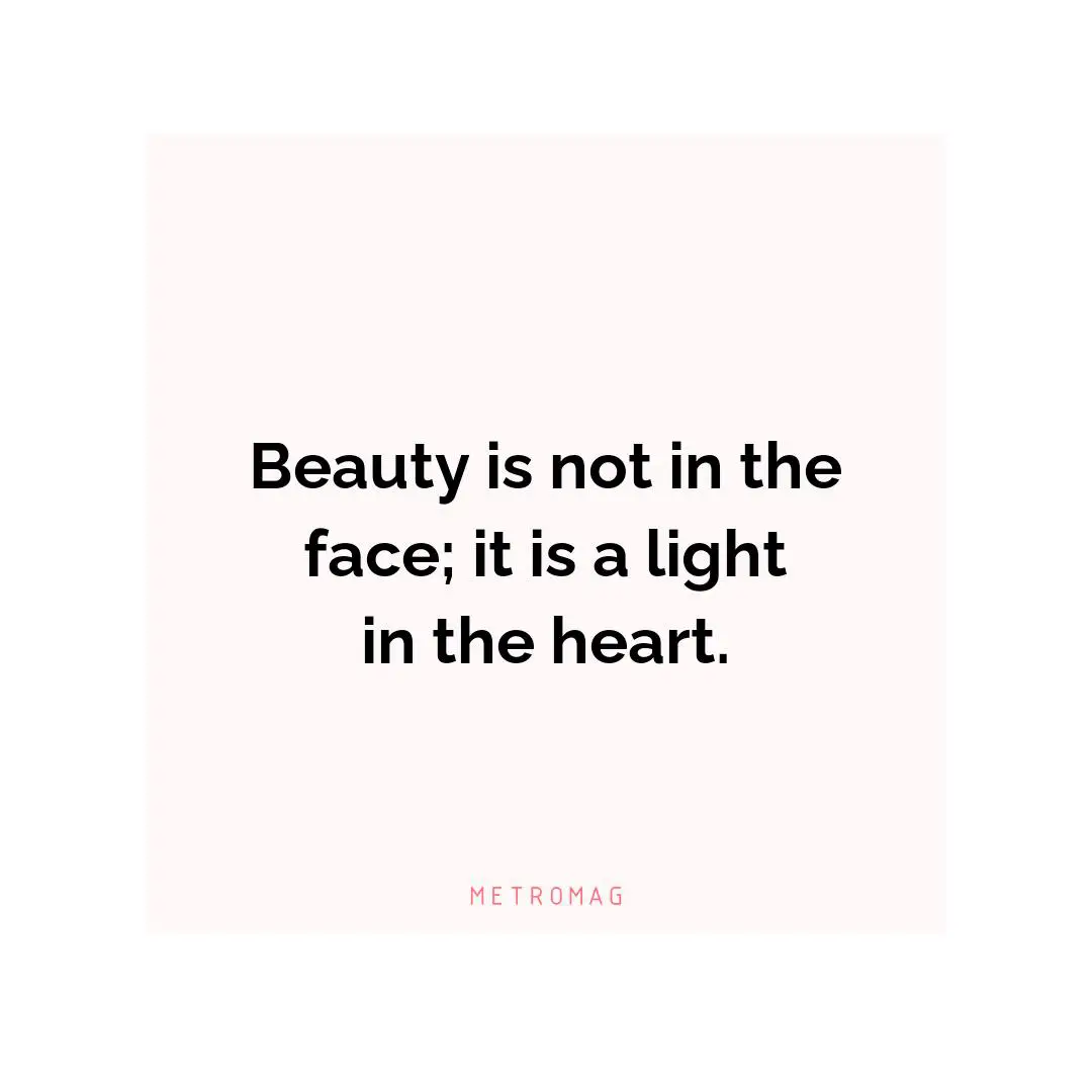 Beauty is not in the face; it is a light in the heart.