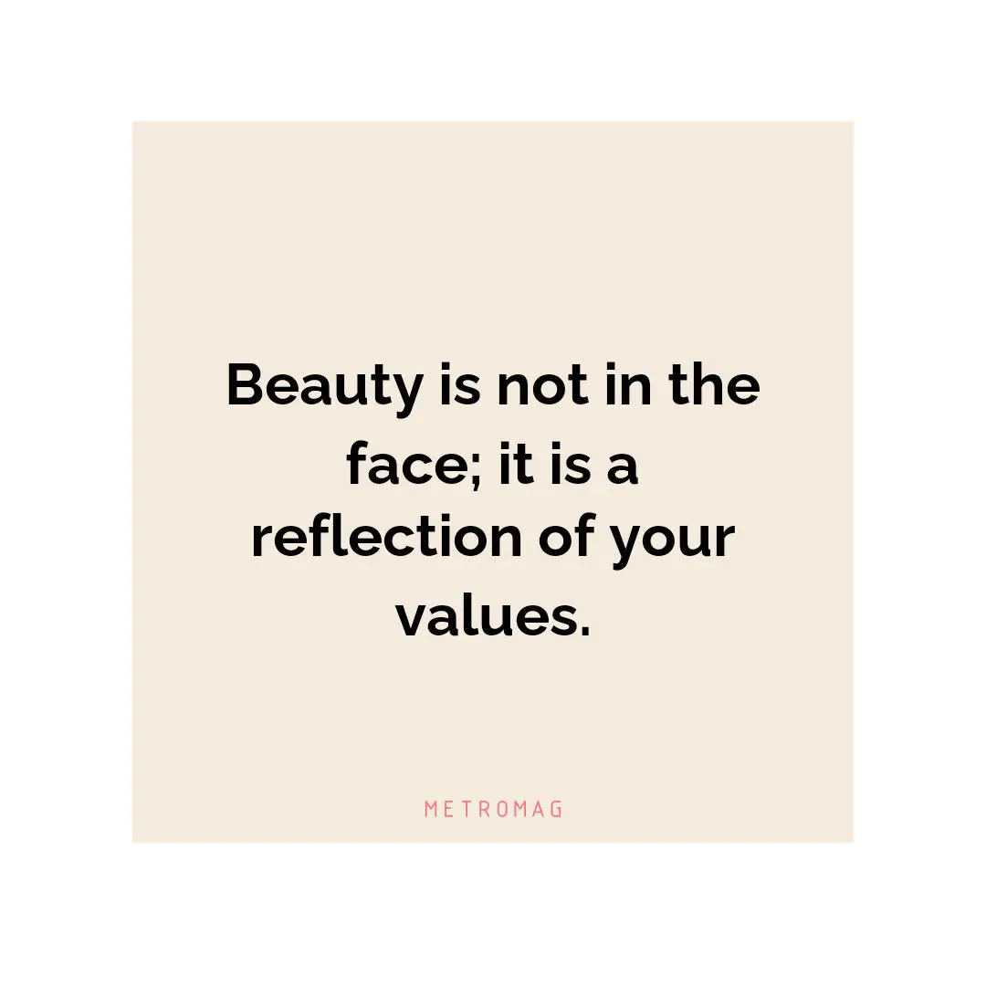 Beauty is not in the face; it is a reflection of your values.