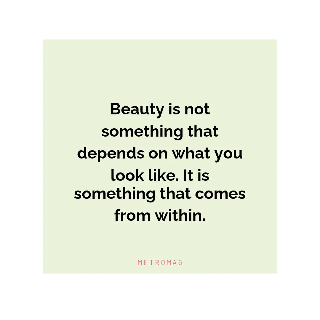 Beauty is not something that depends on what you look like. It is something that comes from within.