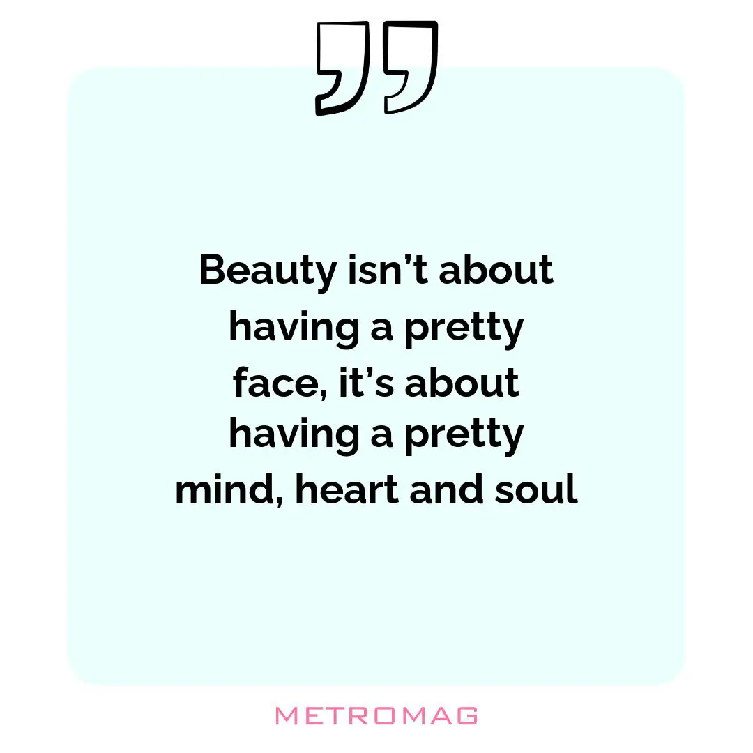 Beauty isn’t about having a pretty face, it’s about having a pretty mind, heart and soul