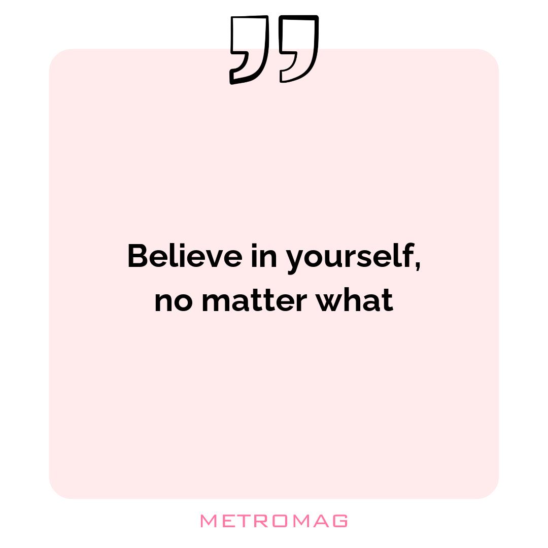 Believe in yourself, no matter what