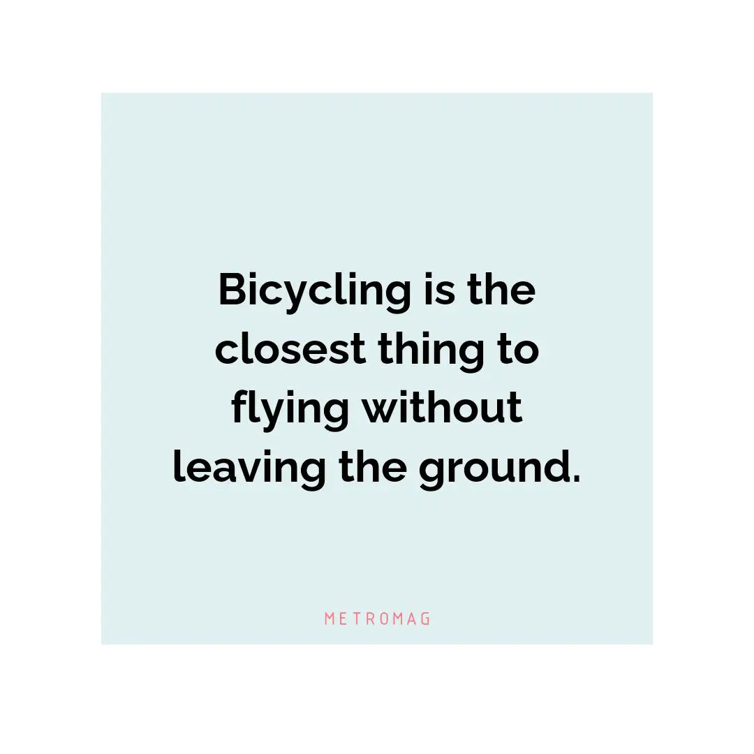 Bicycling is the closest thing to flying without leaving the ground.