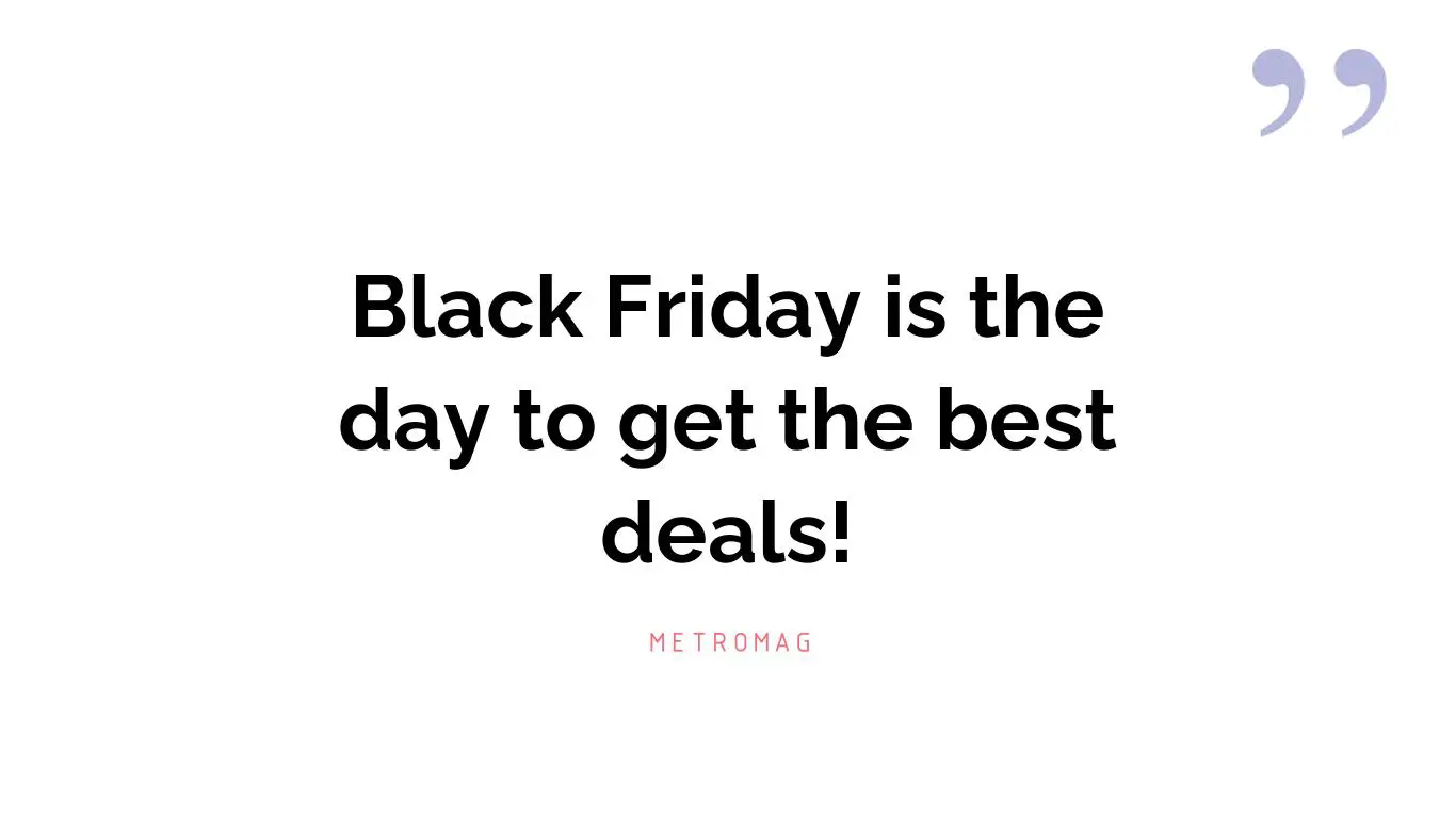 Black Friday is the day to get the best deals!