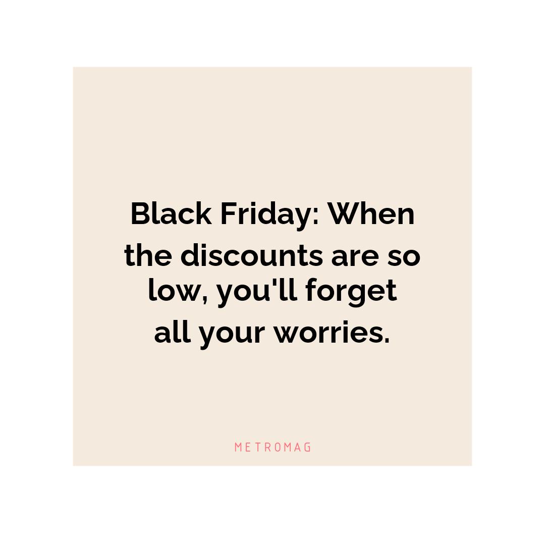 Black Friday: When the discounts are so low, you'll forget all your worries.