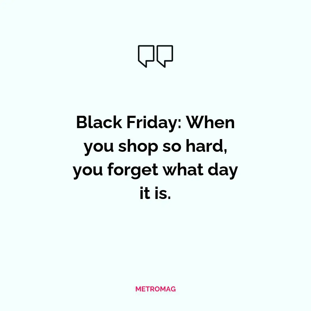 Black Friday: When you shop so hard, you forget what day it is.