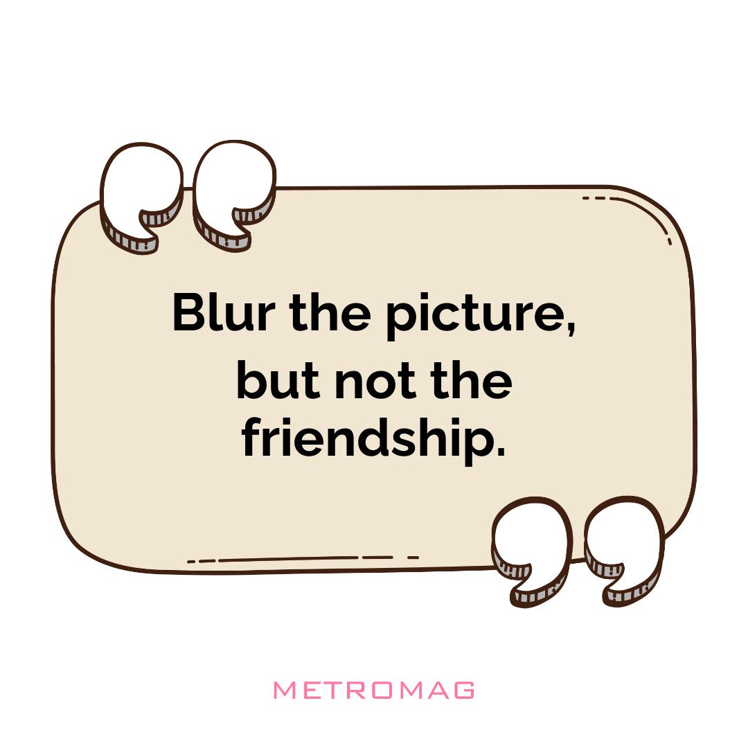 Blur the picture, but not the friendship.