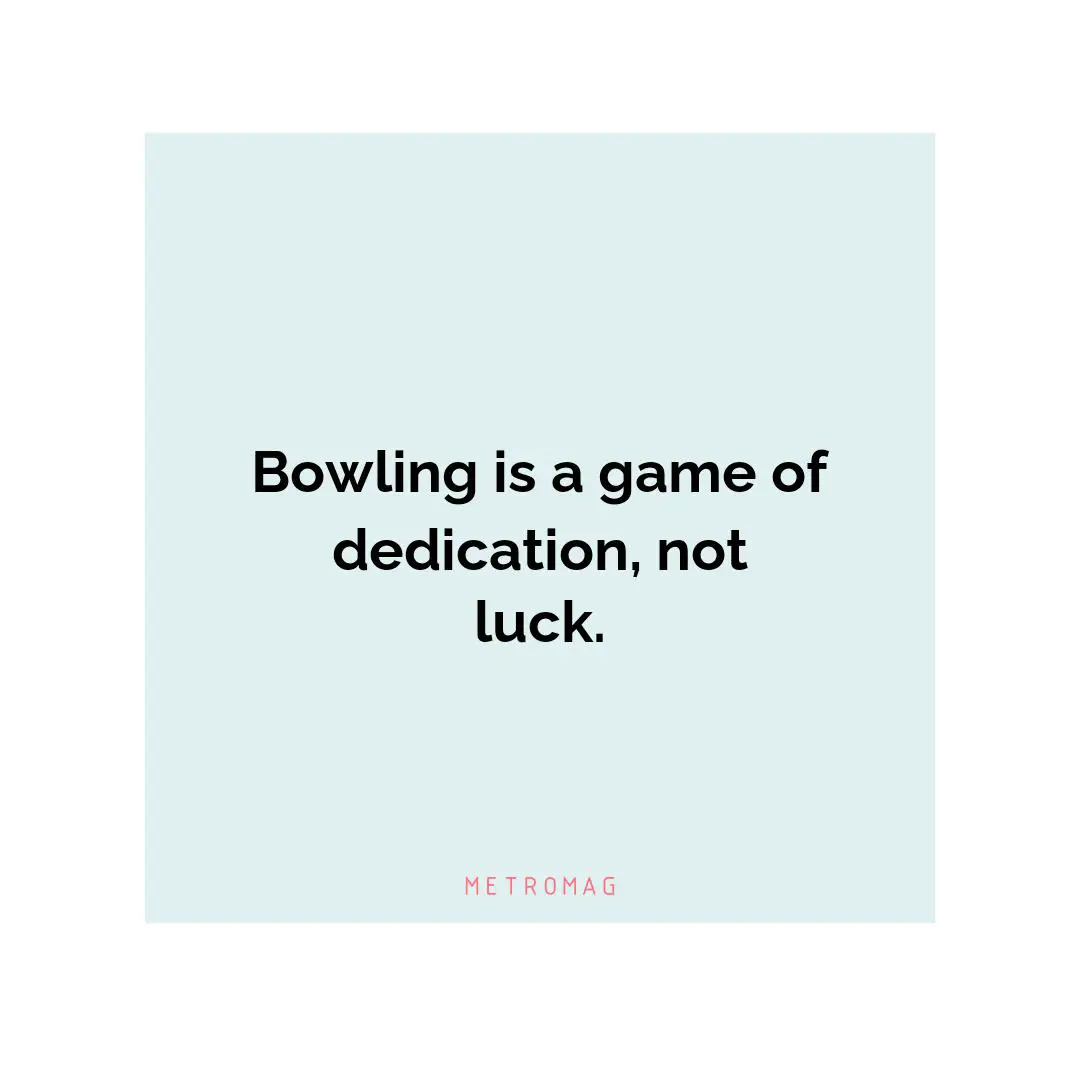 Bowling is a game of dedication, not luck.
