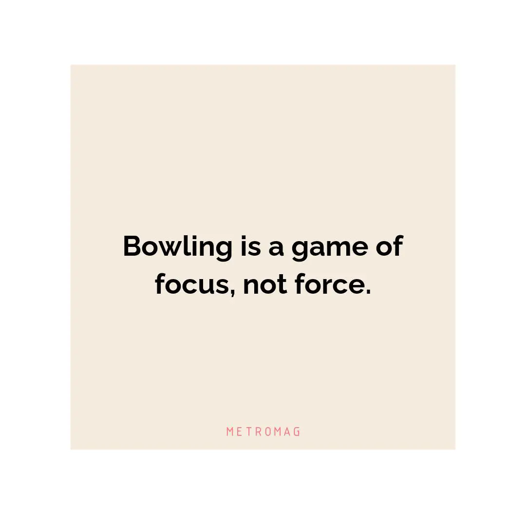 Bowling is a game of focus, not force.