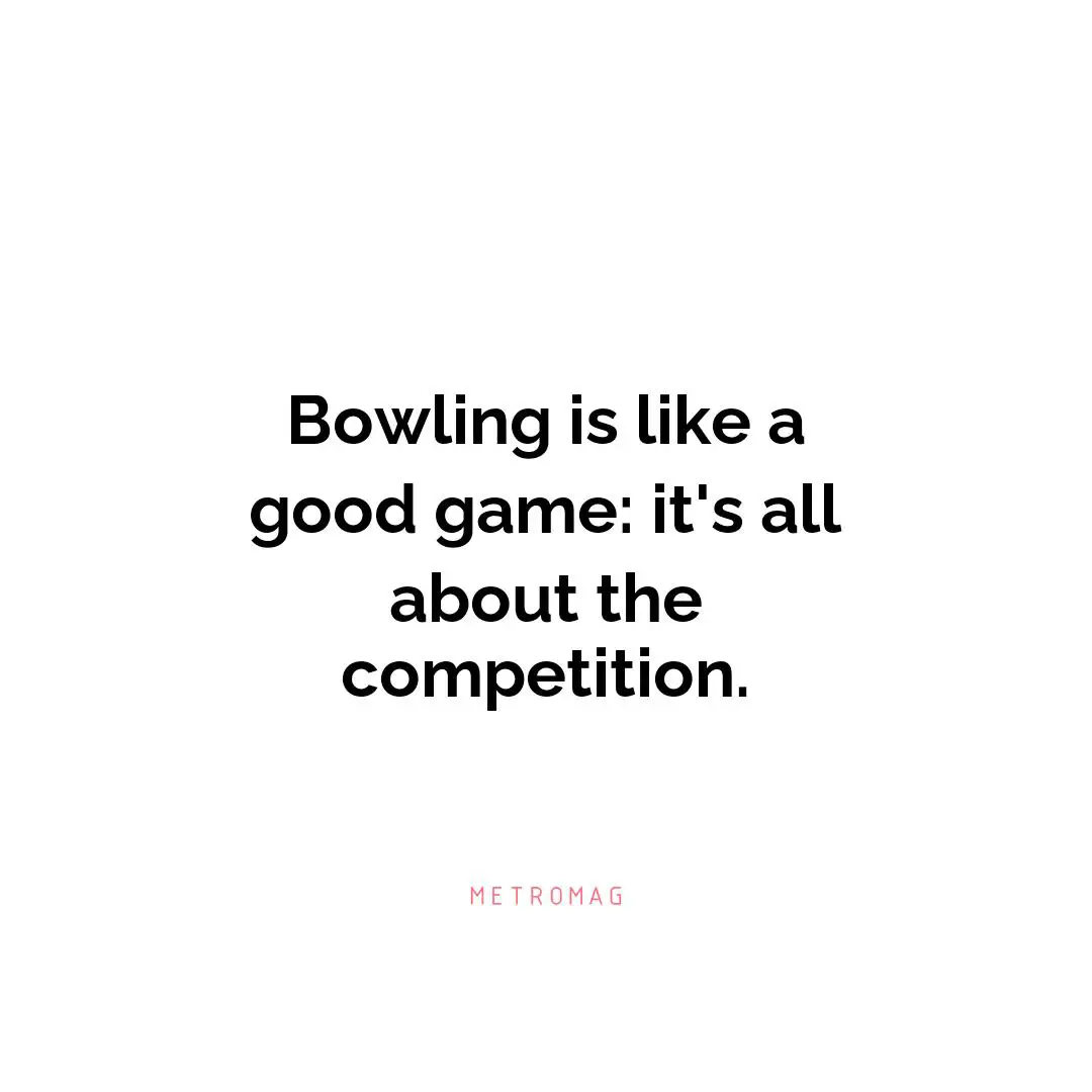 Bowling is like a good game: it's all about the competition.