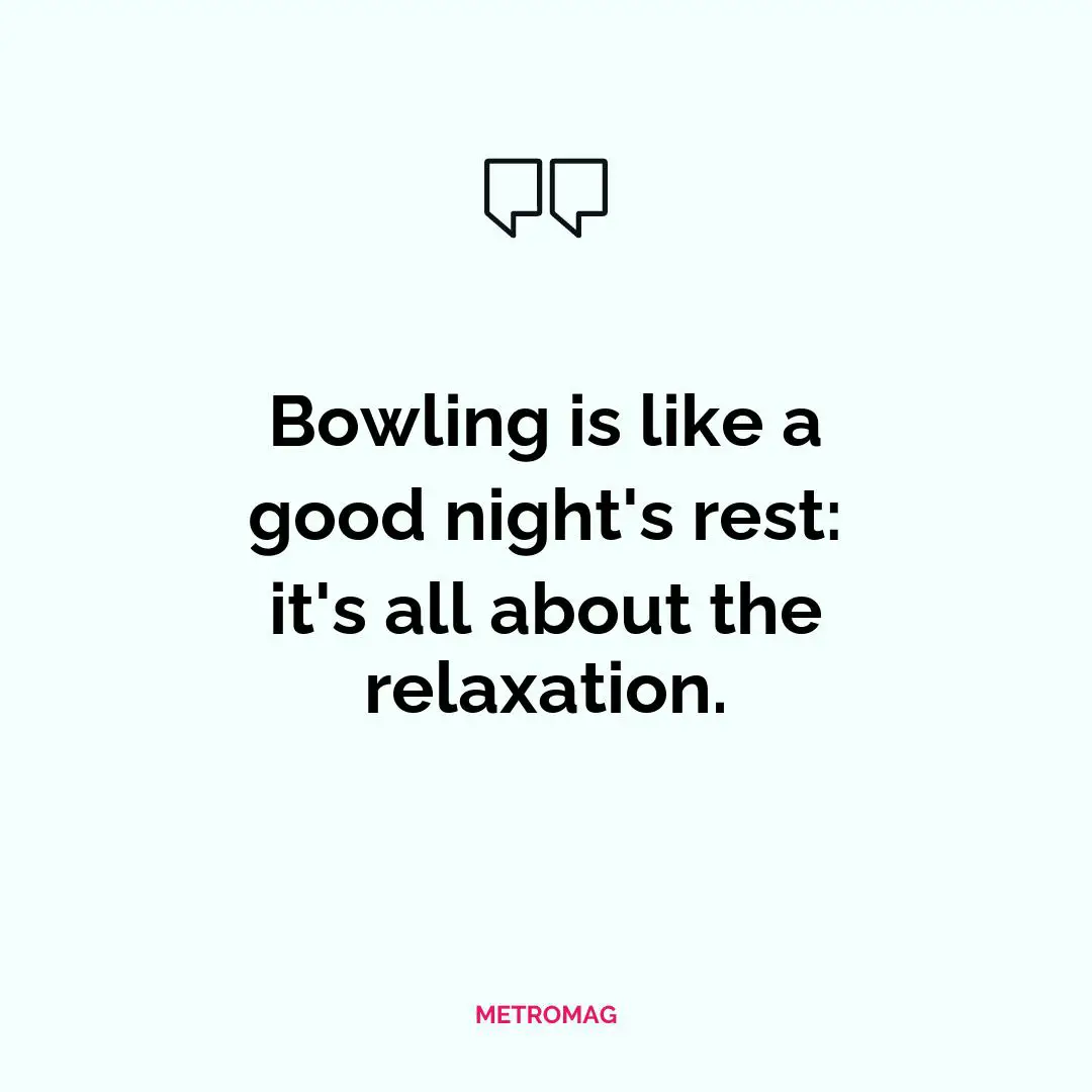 Bowling is like a good night's rest: it's all about the relaxation.