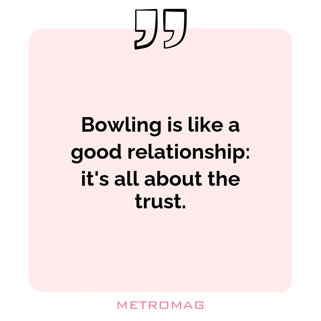 Bowling is like a good relationship: it's all about the trust.