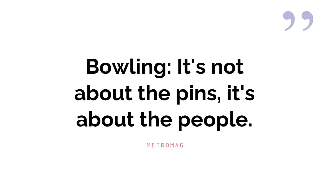 Bowling: It's not about the pins, it's about the people.
