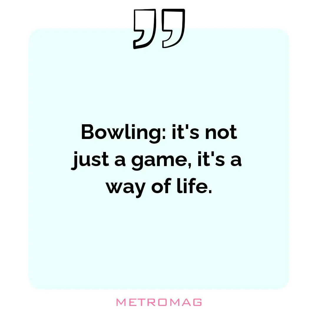 Bowling: it's not just a game, it's a way of life.