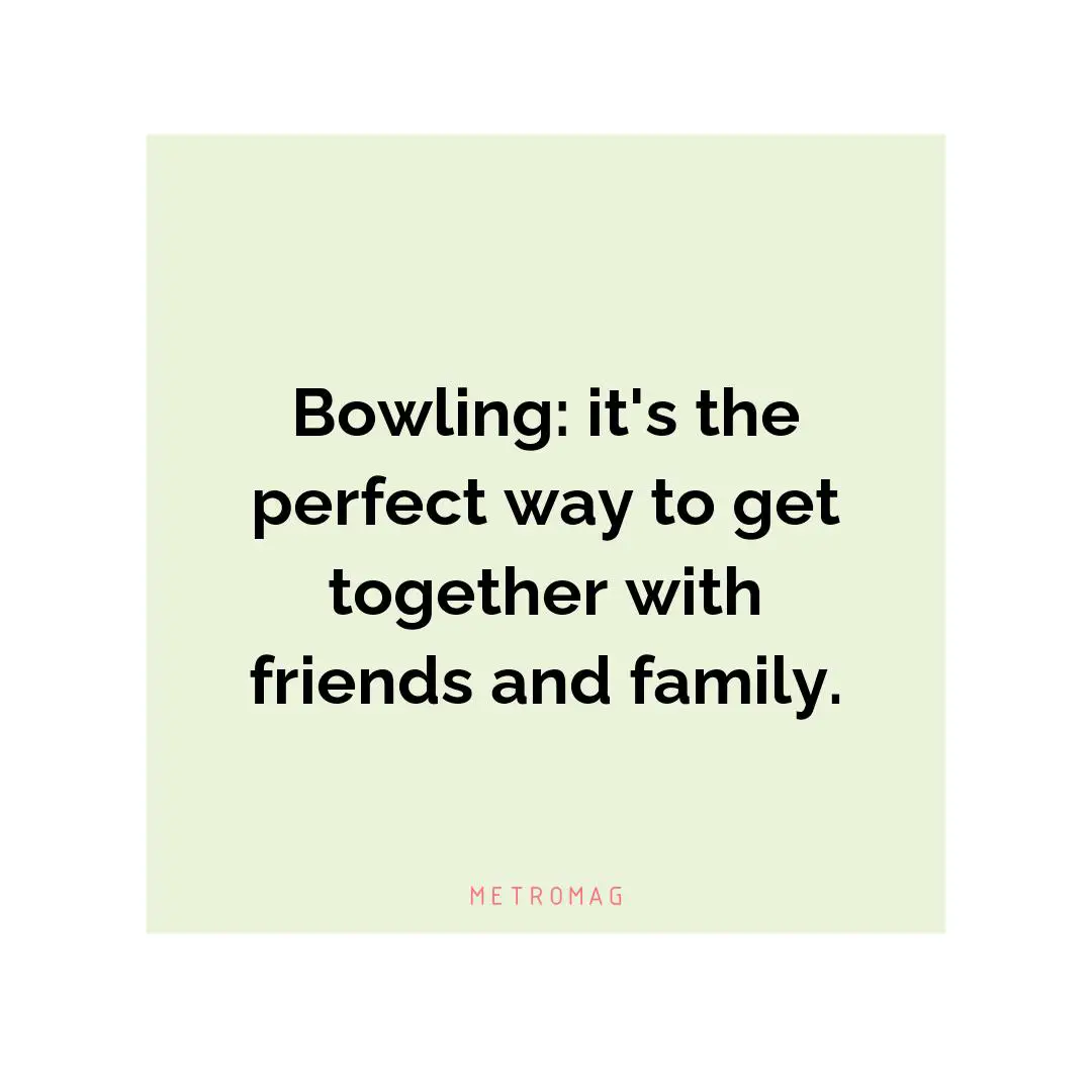 Bowling: it's the perfect way to get together with friends and family.