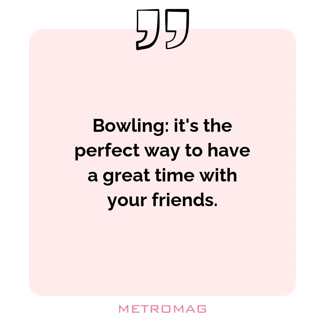 Bowling: it's the perfect way to have a great time with your friends.