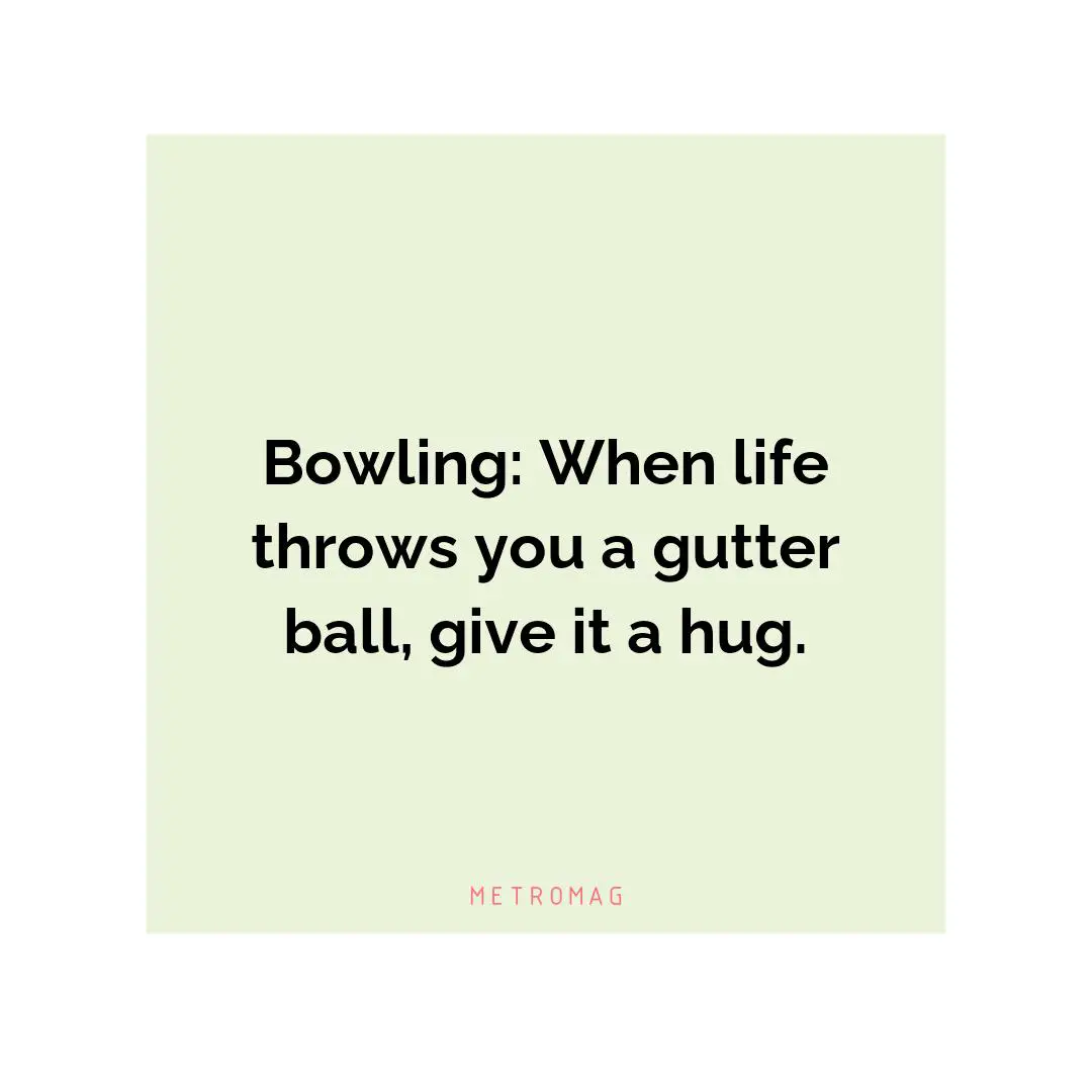 Bowling: When life throws you a gutter ball, give it a hug.
