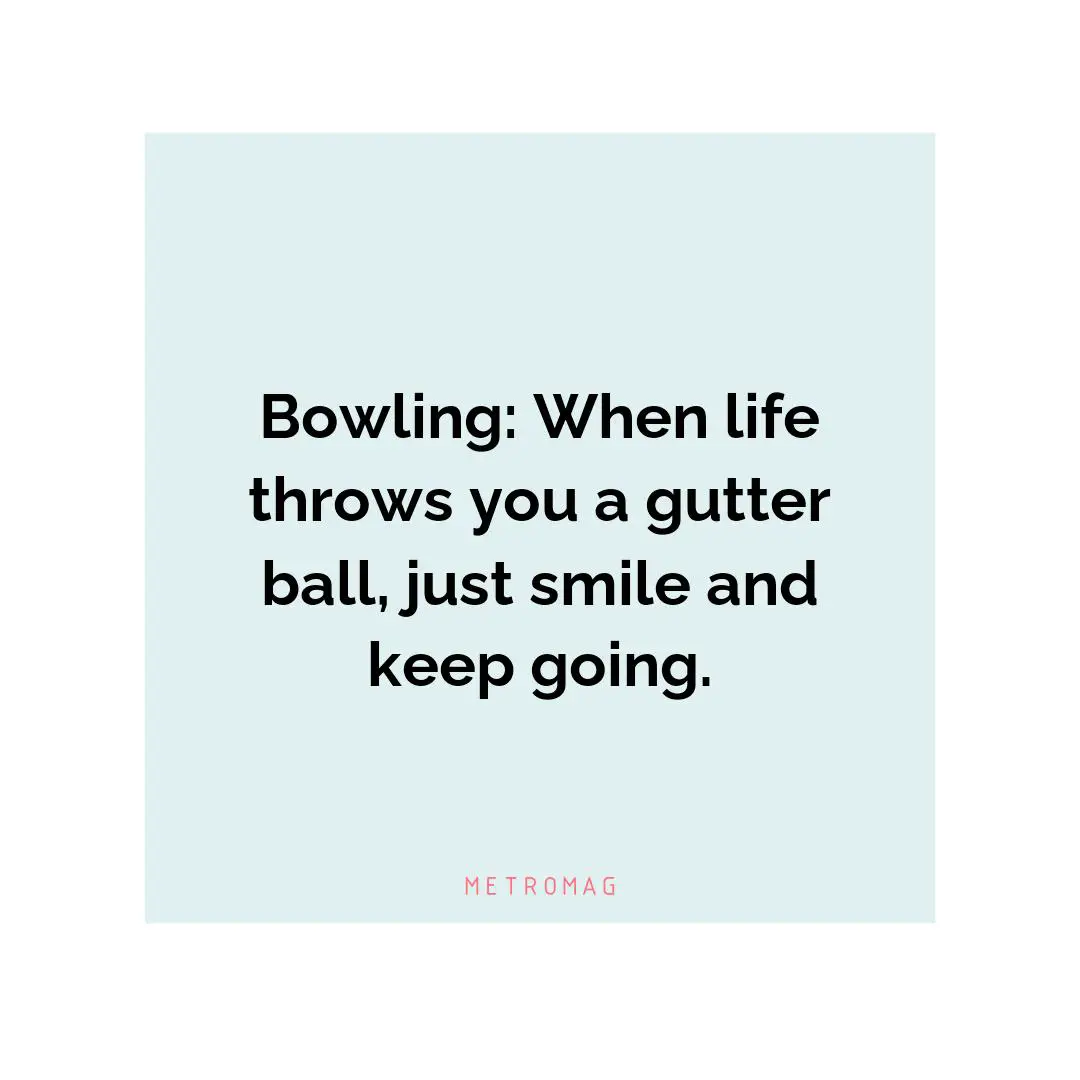 Bowling: When life throws you a gutter ball, just smile and keep going.